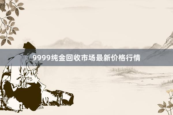 9999纯金回收市场最新价格行情