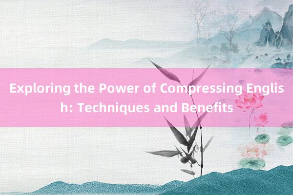 Exploring the Power of Compressing English: Techniques and Benefits