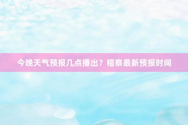 今晚天气预报几点播出？稽察最新预报时间