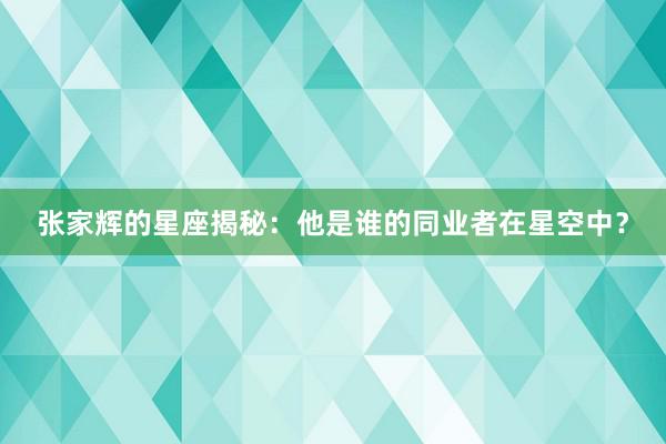 张家辉的星座揭秘：他是谁的同业者在星空中？